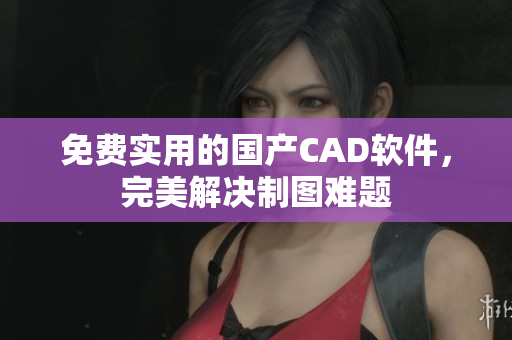 免费实用的国产CAD软件，完美解决制图难题