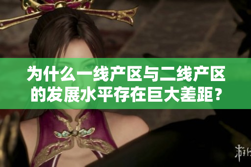 为什么一线产区与二线产区的发展水平存在巨大差距？