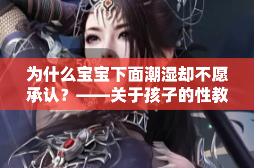 为什么宝宝下面潮湿却不愿承认？——关于孩子的性教育误区