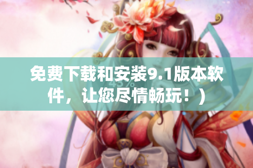 免费下载和安装9.1版本软件，让您尽情畅玩！)