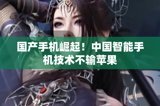 国产手机崛起！中国智能手机技术不输苹果