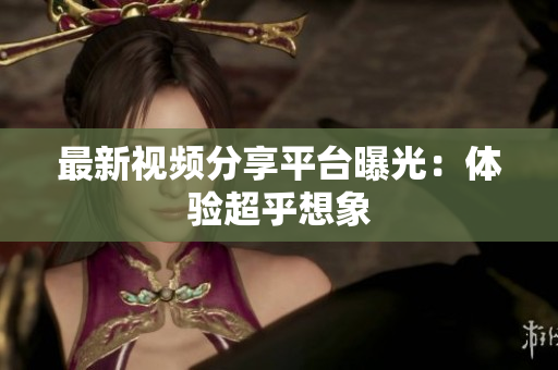 最新视频分享平台曝光：体验超乎想象
