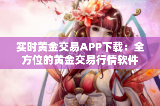 实时黄金交易APP下载：全方位的黄金交易行情软件