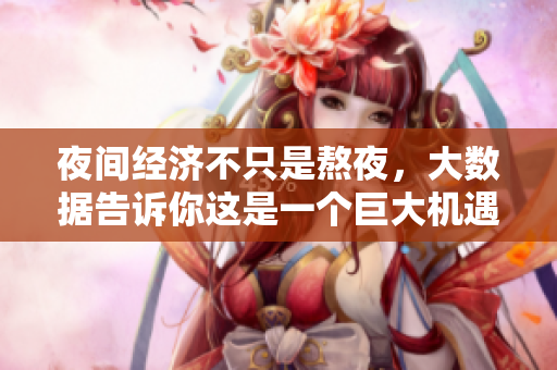夜间经济不只是熬夜，大数据告诉你这是一个巨大机遇