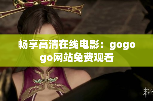 畅享高清在线电影：gogogo网站免费观看