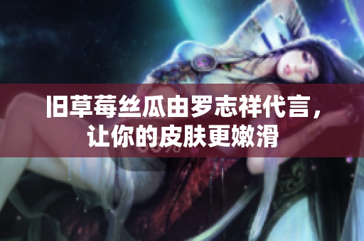 旧草莓丝瓜由罗志祥代言，让你的皮肤更嫩滑