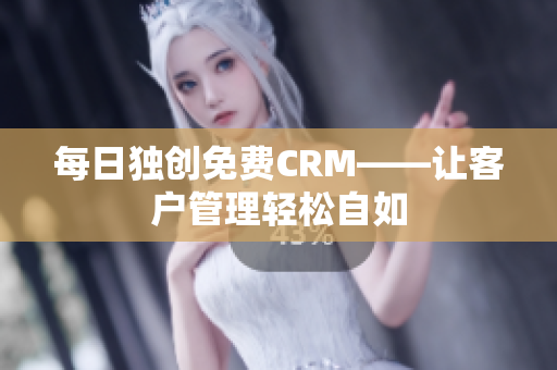 每日独创免费CRM——让客户管理轻松自如