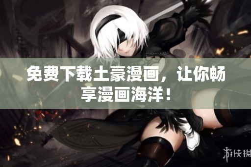 免费下载土豪漫画，让你畅享漫画海洋！