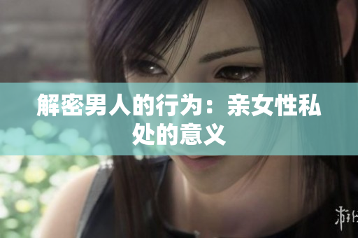 解密男人的行为：亲女性私处的意义