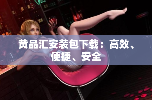 黄品汇安装包下载：高效、便捷、安全