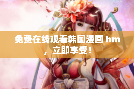 免费在线观看韩国漫画 hm，立即享受！