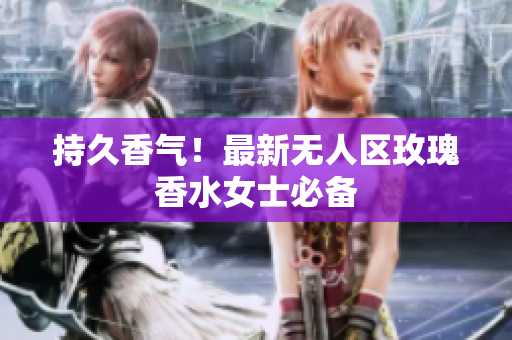 持久香气！最新无人区玫瑰香水女士必备