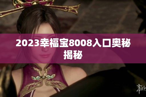 2023幸福宝8008入口奥秘揭秘