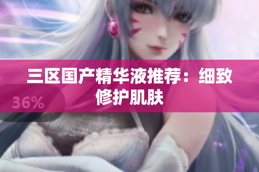 三区国产精华液推荐：细致修护肌肤