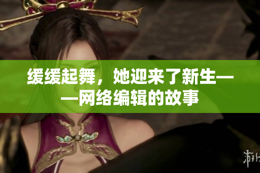 缓缓起舞，她迎来了新生——网络编辑的故事