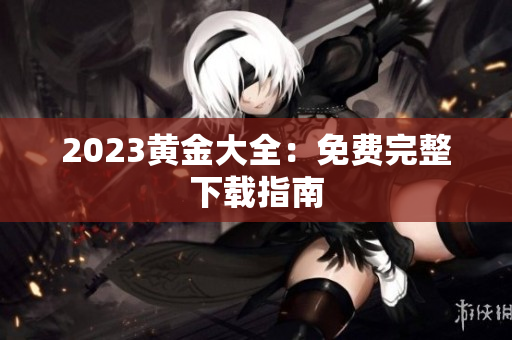 2023黄金大全：免费完整下载指南
