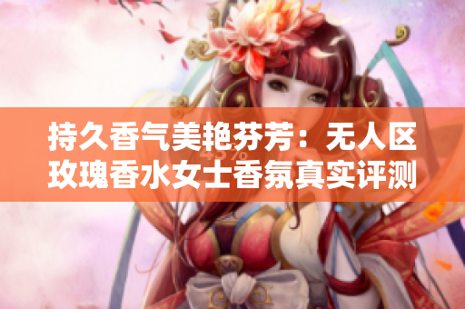 持久香气美艳芬芳：无人区玫瑰香水女士香氛真实评测