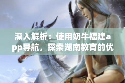深入解析：使用奶牛福建app导航，探索湖南教育的优势