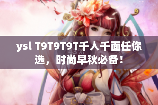 ysl T9T9T9T千人千面任你选，时尚早秋必备！