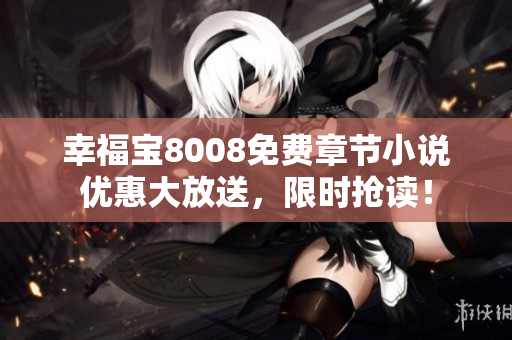 幸福宝8008免费章节小说优惠大放送，限时抢读！