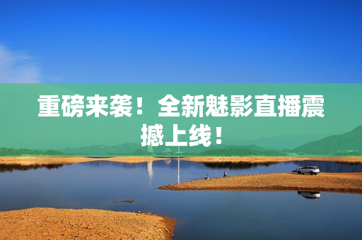 重磅来袭！全新魅影直播震撼上线！