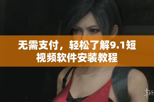 无需支付，轻松了解9.1短视频软件安装教程