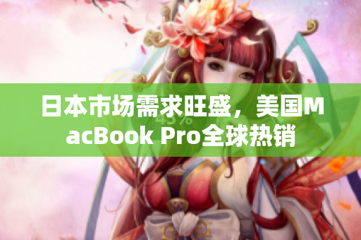 日本市场需求旺盛，美国MacBook Pro全球热销