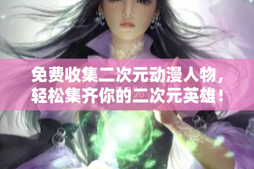 免费收集二次元动漫人物，轻松集齐你的二次元英雄！