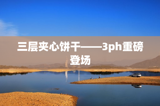 三层夹心饼干——3ph重磅登场