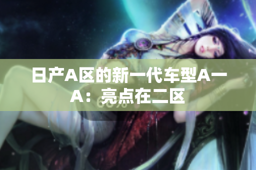 日产A区的新一代车型A一A：亮点在二区