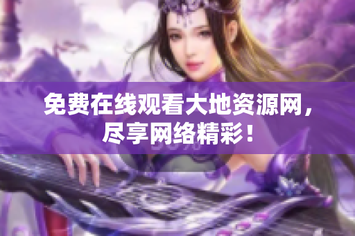 免费在线观看大地资源网，尽享网络精彩！