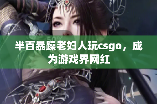 半百暴躁老妇人玩csgo，成为游戏界网红