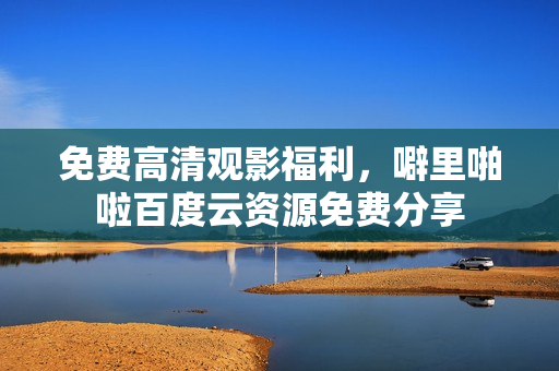 免费高清观影福利，噼里啪啦百度云资源免费分享