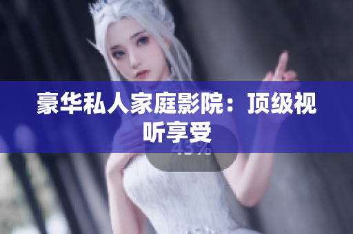 豪华私人家庭影院：顶级视听享受