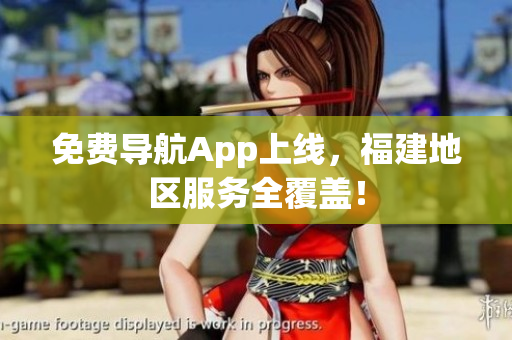 免费导航App上线，福建地区服务全覆盖！