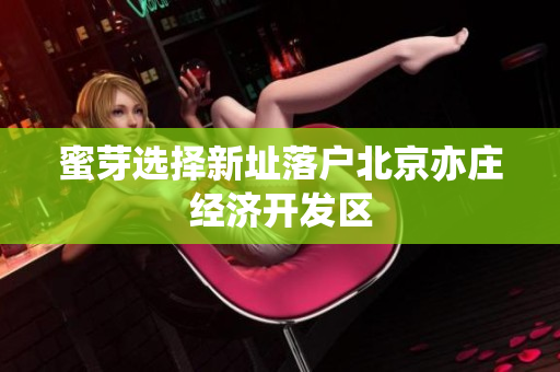 蜜芽选择新址落户北京亦庄经济开发区