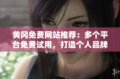 黄冈免费网站推荐：多个平台免费试用，打造个人品牌！