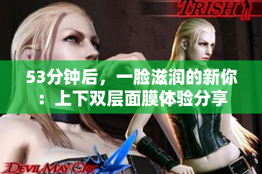 53分钟后，一脸滋润的新你：上下双层面膜体验分享