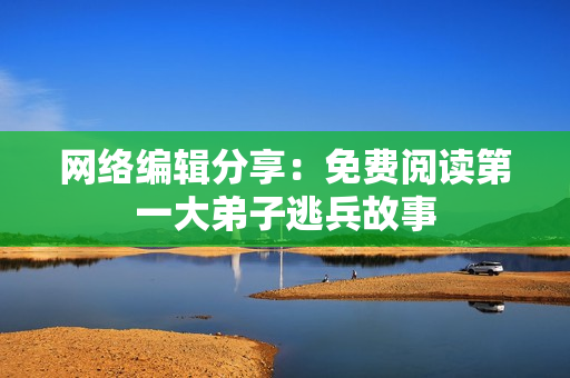 网络编辑分享：免费阅读第一大弟子逃兵故事