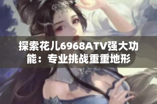 探索花儿6968ATV强大功能：专业挑战重重地形