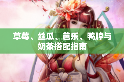 草莓、丝瓜、芭乐、鸭脖与奶茶搭配指南