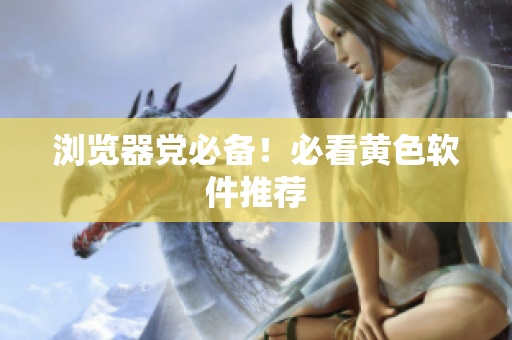 浏览器党必备！必看黄色软件推荐