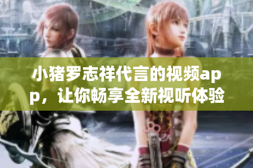 小猪罗志祥代言的视频app，让你畅享全新视听体验