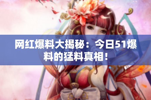 网红爆料大揭秘：今日51爆料的猛料真相！