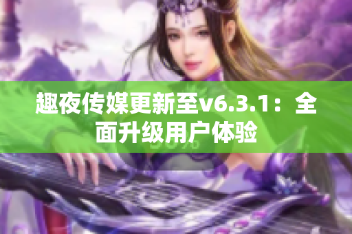趣夜传媒更新至v6.3.1：全面升级用户体验