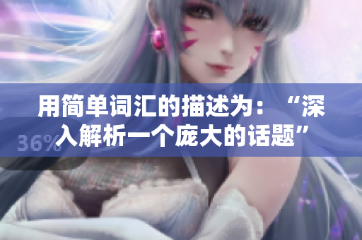 用简单词汇的描述为：“深入解析一个庞大的话题”