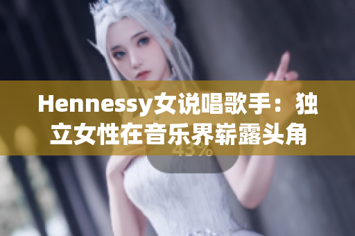 Hennessy女说唱歌手：独立女性在音乐界崭露头角