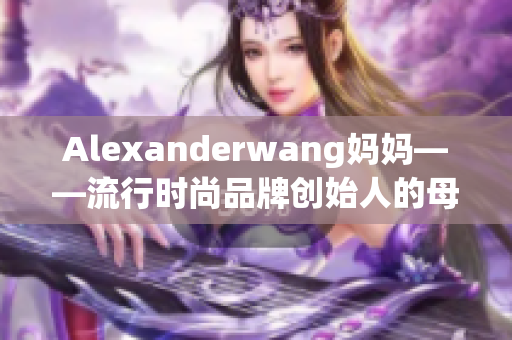 Alexanderwang妈妈——流行时尚品牌创始人的母亲