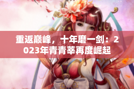 重返巅峰，十年磨一剑：2023年青青莘再度崛起