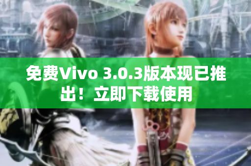 免费Vivo 3.0.3版本现已推出！立即下载使用